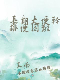 长期大便干结,排便困难