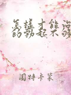 怎样才能治男人的勃起不够硬