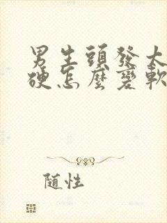 男生头发太粗太硬怎么变软