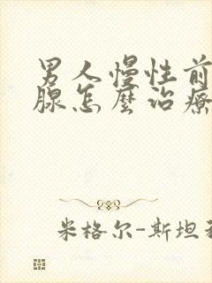 男人慢性前列有腺怎么治疗好好