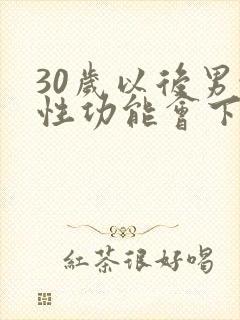 30岁以后男性性功能会下降吗?