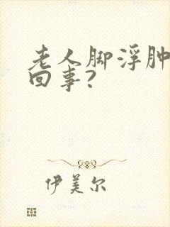 老人脚浮肿怎么回事?