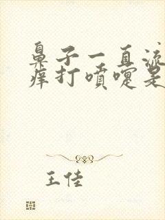 鼻子一直流鼻涕痒打喷嚏是什么原因