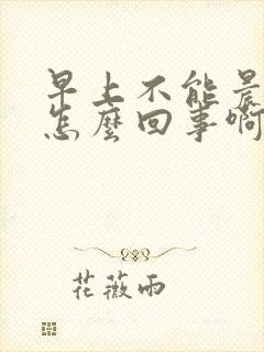 早上不能晨勃了怎么回事啊