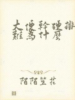 大便干硬排便困难为什么