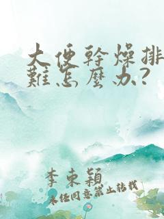 大便干燥排便困难怎么办?