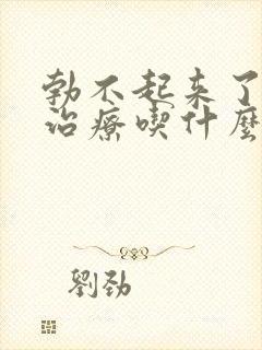 勃不起来了怎么治疗吃什么药