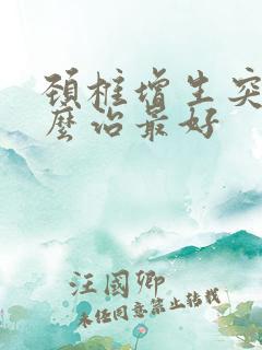 颈椎增生突出怎么治最好