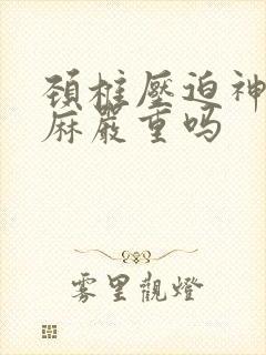 颈椎压迫神经手麻严重吗