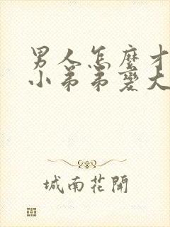 男人怎么才能让小弟弟变大