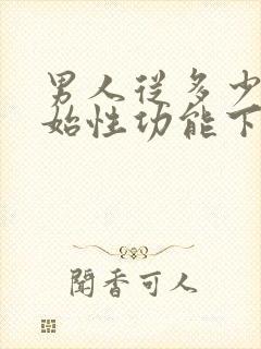 男人从多少岁开始性功能下降