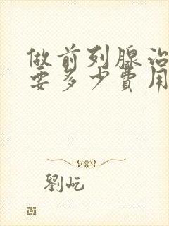 做前列腺治疗需要多少费用