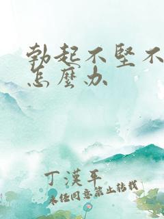 勃起不坚不持久怎么办