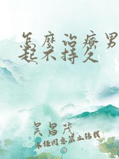 怎么治疗男性勃起不持久