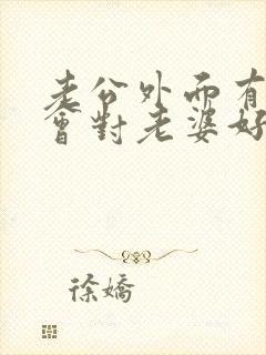 老公外面有人还会对老婆好吗