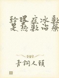 干眼症冰敷好还是热敷治疗好