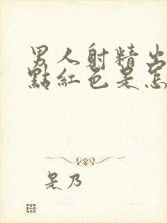 男人射精出来带点红色是怎么回事啊