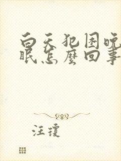 白天犯困晚上失眠怎么回事