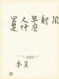 男人早射用的药是什么