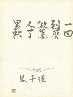 男人做到一半就软了怎么回事