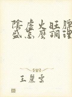 阴虚火旺脾虚湿盛怎么调理