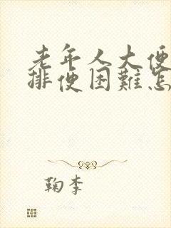 老年人大便干硬排便困难怎么办