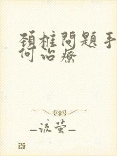 颈椎问题手麻如何治疗