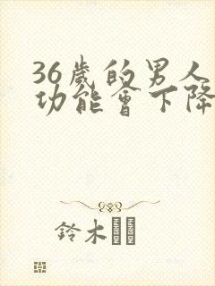 36岁的男人性功能会下降吗