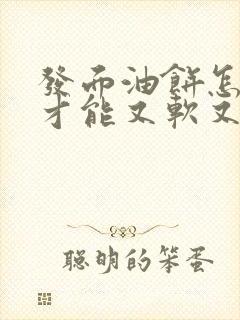 发面油饼怎么炸才能又软又酥