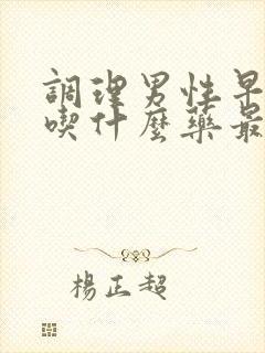 调理男性早些泄吃什么药最好来效快