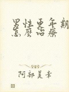 男性更年期需要怎么治疗