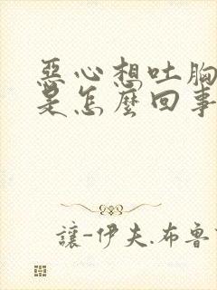 恶心想吐胸胀疼是怎么回事