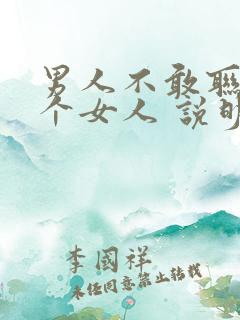 男人不敢联系一个女人 说明