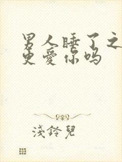 男人睡了之后会更爱你吗