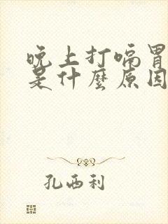 晚上打嗝胃胀气是什么原因