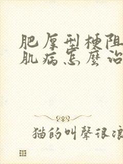 肥厚型梗阻性心肌病怎么治