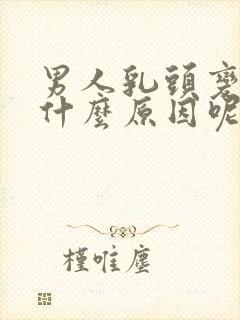 男人乳头变大是什么原因呢