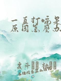 一直打嗝是什么原因怎么办