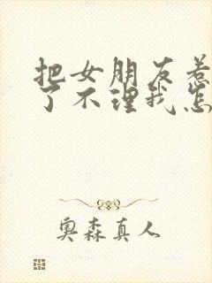 把女朋友惹生气了不理我怎么办