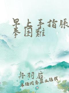 早上手指胀痛握拳困难