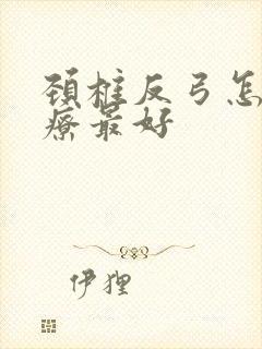 颈椎反弓怎么治疗最好