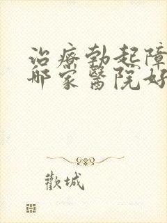 治疗勃起障碍去哪家医院好