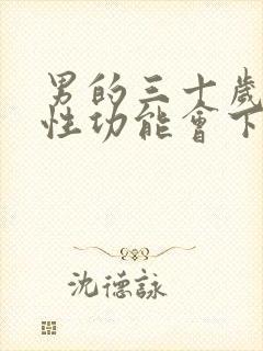 男的三十岁以后性功能会下降吗