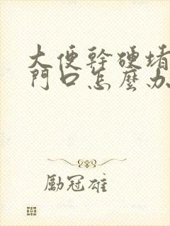 大便干硬堵在肛门口怎么办