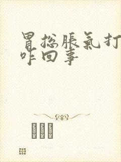 胃总胀气打嗝是咋回事