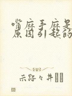 嘴麻手麻是什么原因引起的,怎么解决