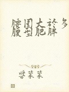 腰围大于多少为腹型肥胖