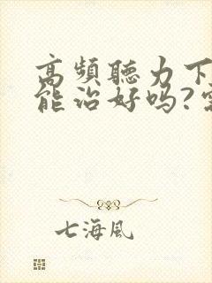 高频听力下降,能治好吗?需如何治疗