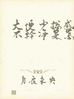 大便少总感觉拉不干净是怎么回事