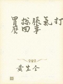 胃总胀气打嗝怎么回事